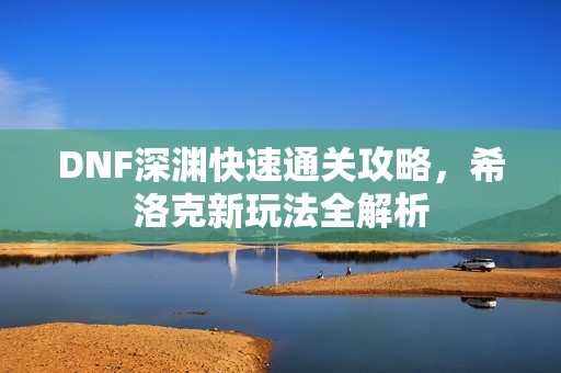 DNF深渊快速通关攻略，希洛克新玩法全解析