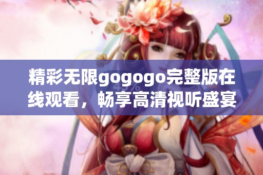 精彩无限gogogo完整版在线观看，畅享高清视听盛宴