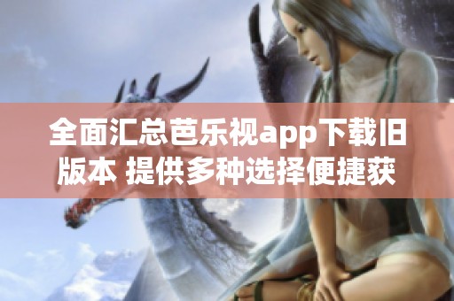 全面汇总芭乐视app下载旧版本 提供多种选择便捷获取