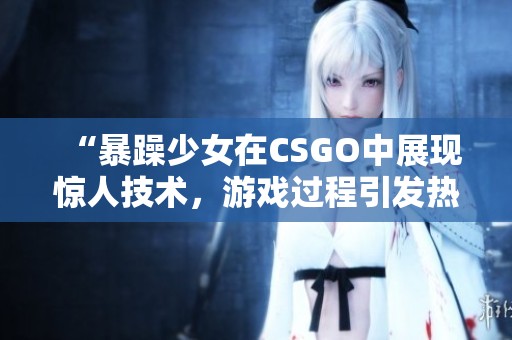 “暴躁少女在CSGO中展现惊人技术，游戏过程引发热议”