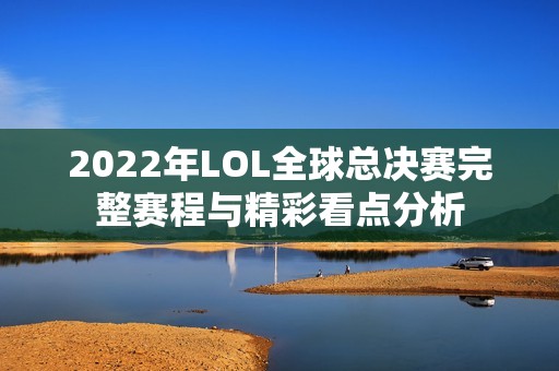 2022年LOL全球总决赛完整赛程与精彩看点分析