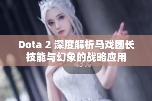 Dota 2 深度解析马戏团长技能与幻象的战略应用