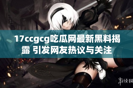 17ccgcg吃瓜网最新黑料揭露 引发网友热议与关注