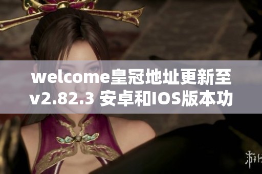 welcome皇冠地址更新至v2.82.3 安卓和IOS版本功能全解读