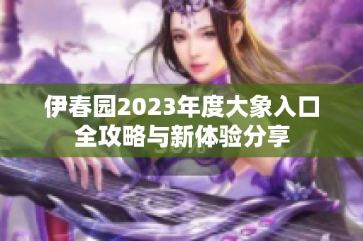 伊春园2023年度大象入口全攻略与新体验分享