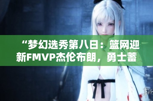 “梦幻选秀第八日：篮网迎新FMVP杰伦布朗，勇士蓄势待发”