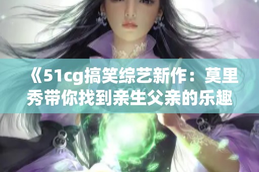 《51cg搞笑综艺新作：莫里秀带你找到亲生父亲的乐趣》