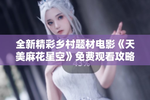 全新精彩乡村题材电影《天美麻花星空》免费观看攻略分享