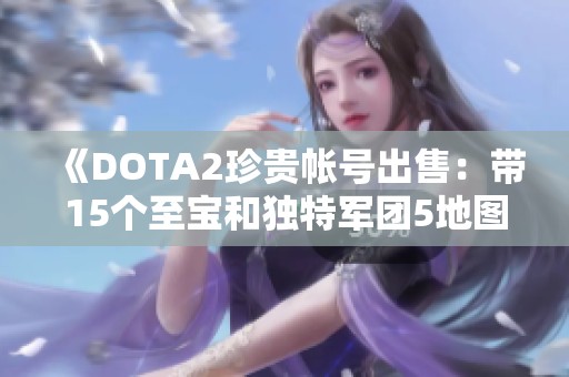 《DOTA2珍贵帐号出售：带15个至宝和独特军团5地图》