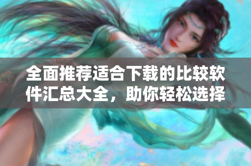 全面推荐适合下载的比较软件汇总大全，助你轻松选择软件