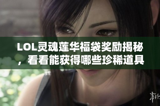 LOL灵魂莲华福袋奖励揭秘，看看能获得哪些珍稀道具