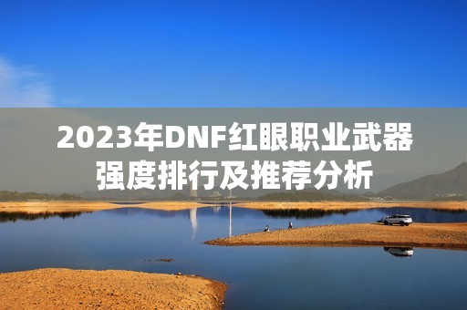 2023年DNF红眼职业武器强度排行及推荐分析