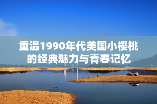 重温1990年代美国小樱桃的经典魅力与青春记忆