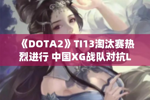 《DOTA2》TI13淘汰赛热烈进行 中国XG战队对抗Liquid争夺胜利