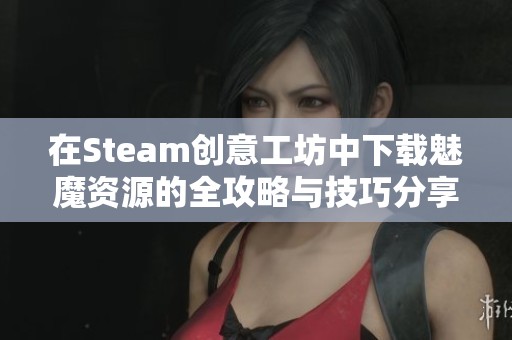 在Steam创意工坊中下载魅魔资源的全攻略与技巧分享