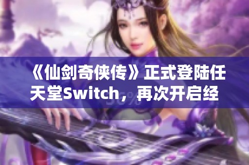 《仙剑奇侠传》正式登陆任天堂Switch，再次开启经典的奇幻冒险之旅