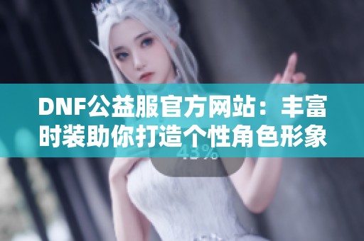 DNF公益服官方网站：丰富时装助你打造个性角色形象