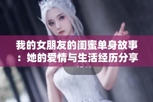 我的女朋友的闺蜜单身故事：她的爱情与生活经历分享