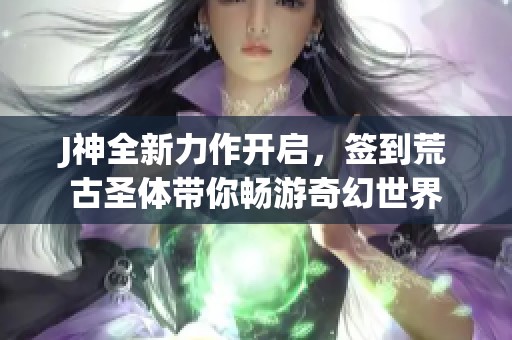 J神全新力作开启，签到荒古圣体带你畅游奇幻世界