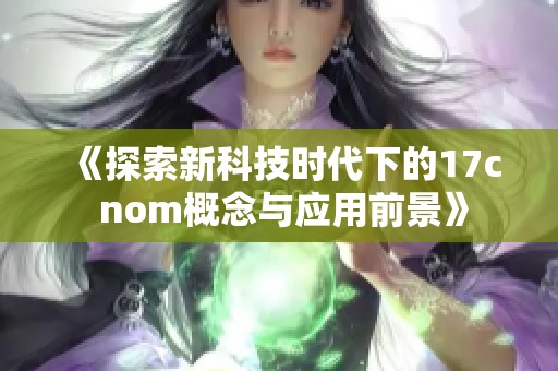 《探索新科技时代下的17c nom概念与应用前景》