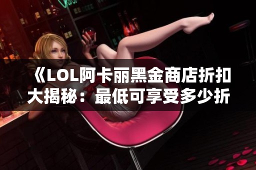 《LOL阿卡丽黑金商店折扣大揭秘：最低可享受多少折扣》