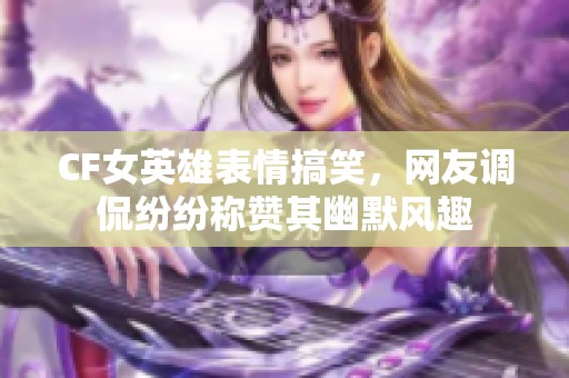 CF女英雄表情搞笑，网友调侃纷纷称赞其幽默风趣