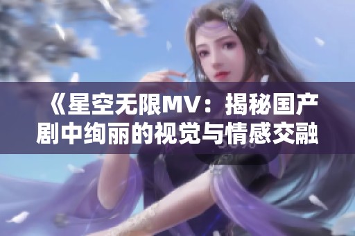 《星空无限MV：揭秘国产剧中绚丽的视觉与情感交融》