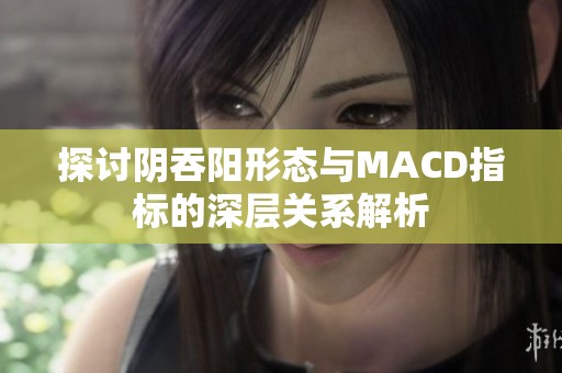 探讨阴吞阳形态与MACD指标的深层关系解析