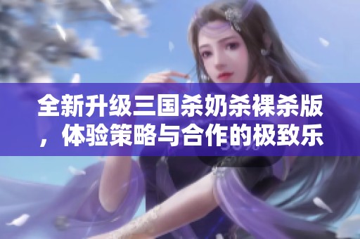 全新升级三国杀奶杀裸杀版，体验策略与合作的极致乐趣！