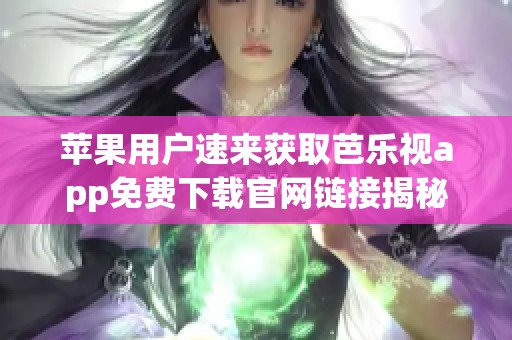 苹果用户速来获取芭乐视app免费下载官网链接揭秘