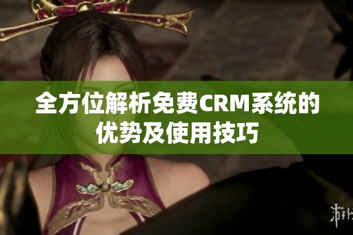 全方位解析免费CRM系统的优势及使用技巧