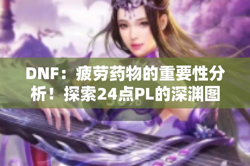 DNF：疲劳药物的重要性分析！探索24点PL的深渊图与卢克C的门槛攻略