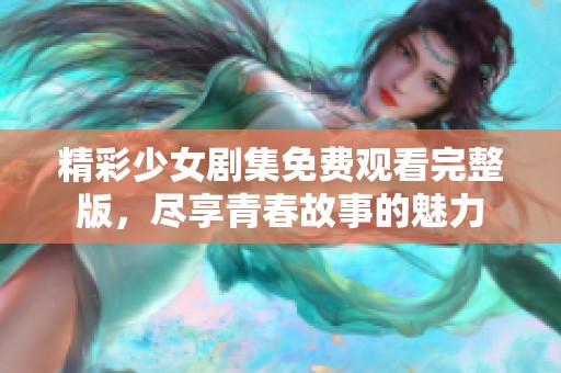 精彩少女剧集免费观看完整版，尽享青春故事的魅力