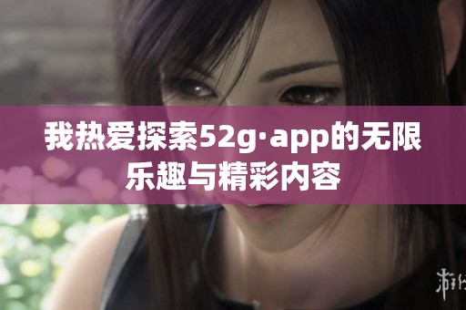 我热爱探索52g·app的无限乐趣与精彩内容