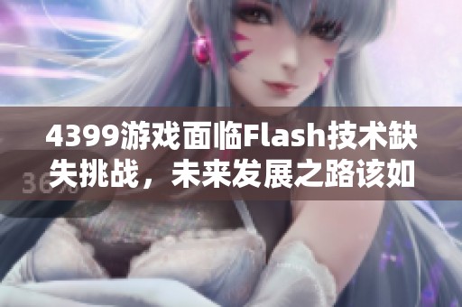 4399游戏面临Flash技术缺失挑战，未来发展之路该如何布局