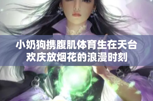 小奶狗携腹肌体育生在天台欢庆放烟花的浪漫时刻