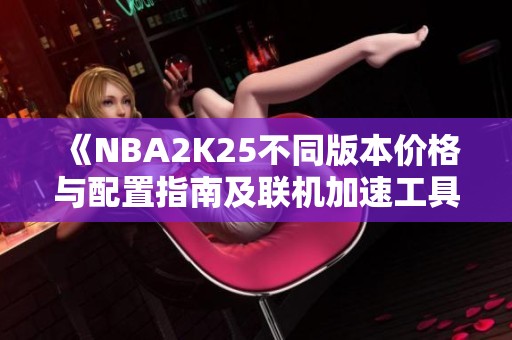 《NBA2K25不同版本价格与配置指南及联机加速工具推荐》