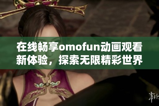 在线畅享omofun动画观看新体验，探索无限精彩世界