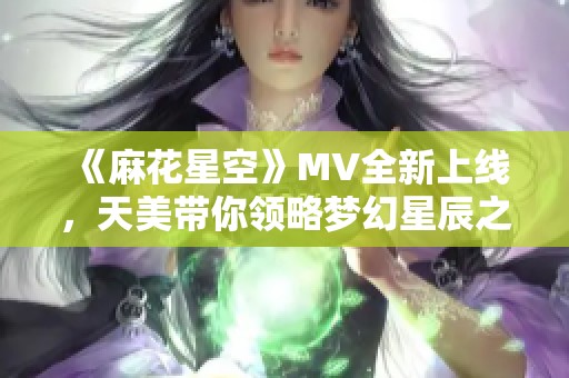 《麻花星空》MV全新上线，天美带你领略梦幻星辰之旅