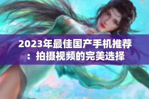 2023年最佳国产手机推荐：拍摄视频的完美选择