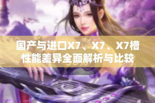 国产与进口X7、X7、X7槽性能差异全面解析与比较