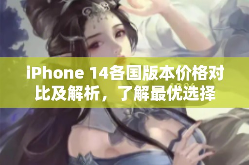 iPhone 14各国版本价格对比及解析，了解最优选择