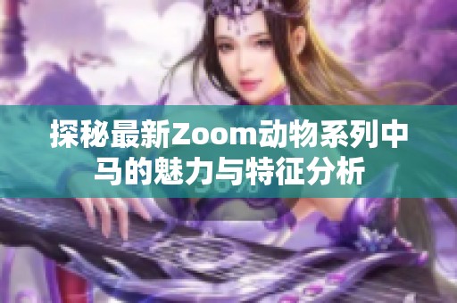 探秘最新Zoom动物系列中马的魅力与特征分析