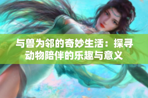 与兽为邻的奇妙生活：探寻动物陪伴的乐趣与意义