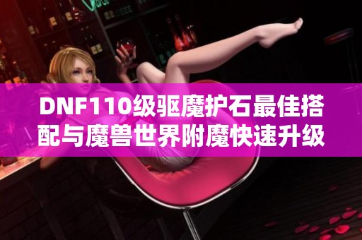 DNF110级驱魔护石最佳搭配与魔兽世界附魔快速升级指南