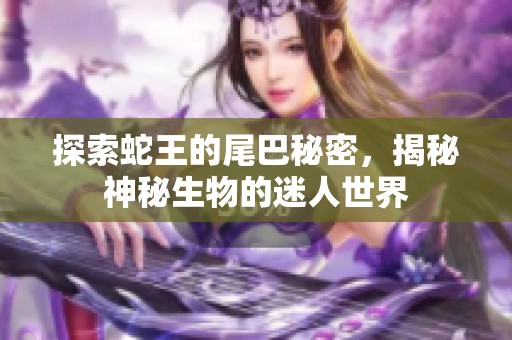 探索蛇王的尾巴秘密，揭秘神秘生物的迷人世界