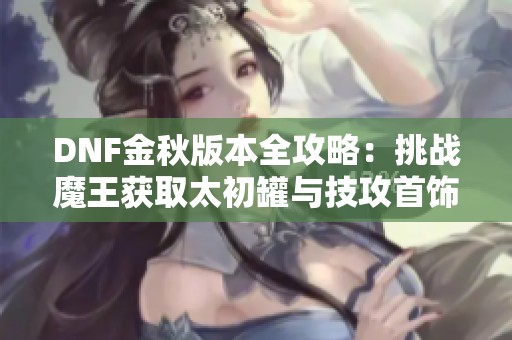 DNF金秋版本全攻略：挑战魔王获取太初罐与技攻首饰方法分析