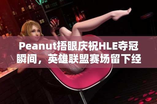 Peanut捂眼庆祝HLE夺冠瞬间，英雄联盟赛场留下经典回忆