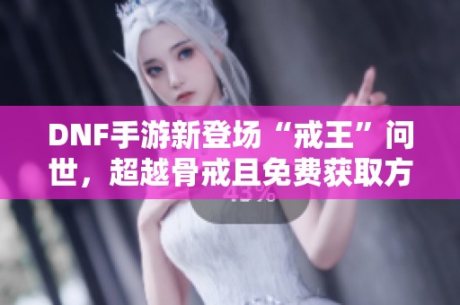 DNF手游新登场“戒王”问世，超越骨戒且免费获取方法揭秘