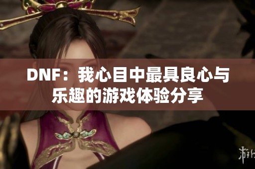 DNF：我心目中最具良心与乐趣的游戏体验分享